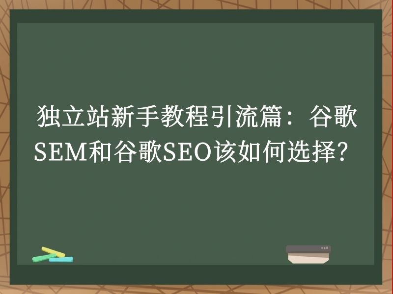 独立站新手教程引流篇：谷歌SEM和谷歌SEO该如何选择？