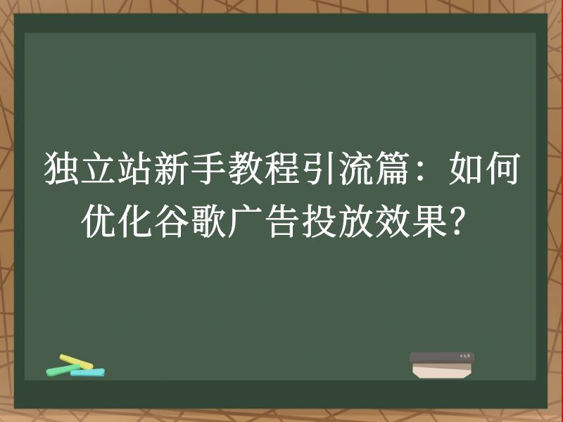 独立站新手教程引流篇：如何优化谷歌广告投放效果？