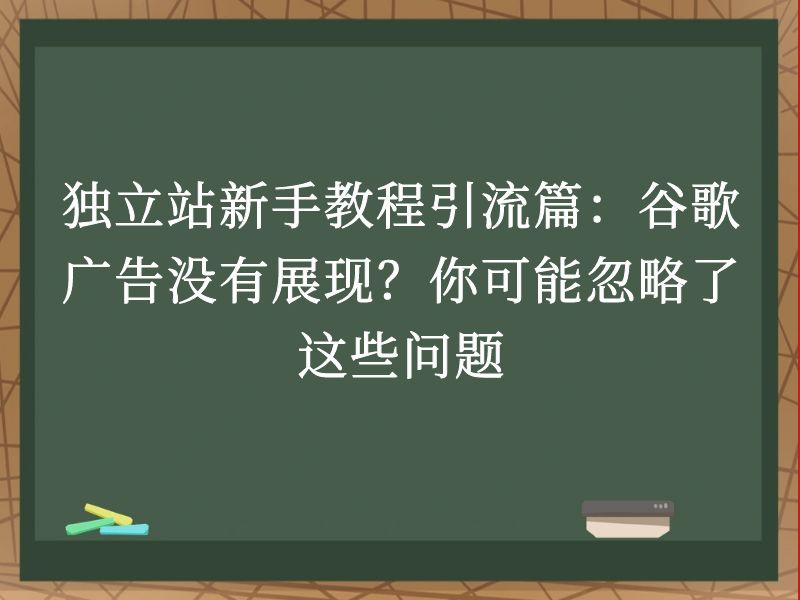独立站新手教程引流篇:谷歌广告没有展现?你可能忽略了这些问题