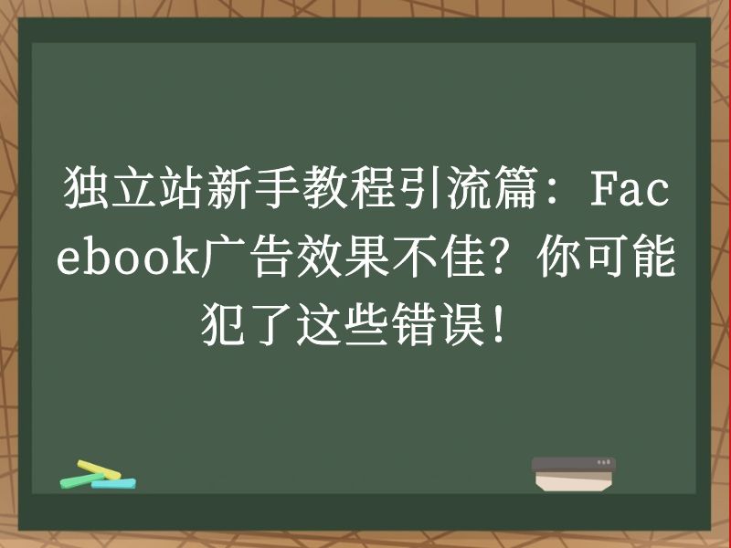 独立站新手教程引流篇:Facebook广告效果不佳?你可能犯了这些错误!