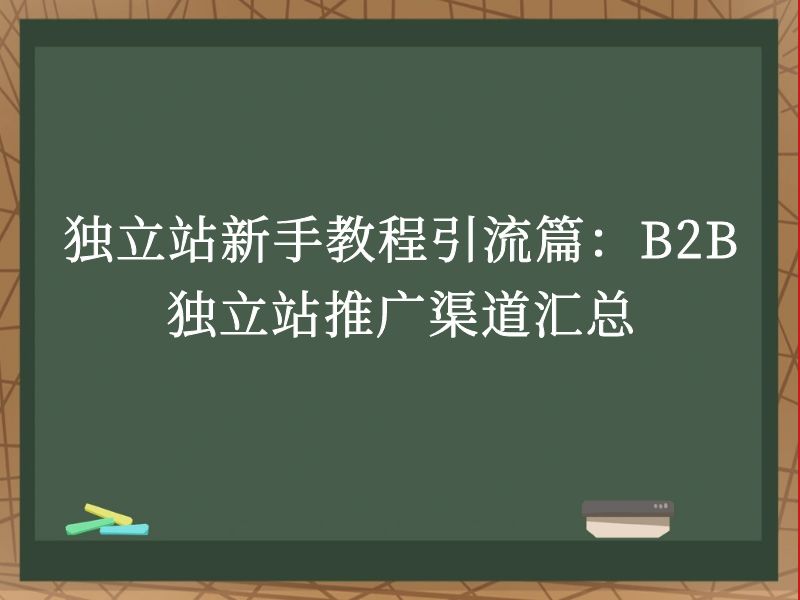 独立站新手教程引流篇:B2B独立站推广渠道汇总