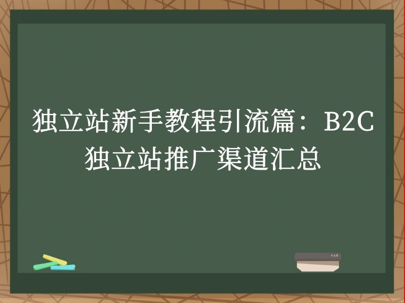 独立站新手教程引流篇:B2C独立站推广渠道汇总